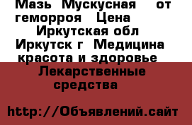 Мазь “Мускусная“ - от геморроя › Цена ­ 450 - Иркутская обл., Иркутск г. Медицина, красота и здоровье » Лекарственные средства   